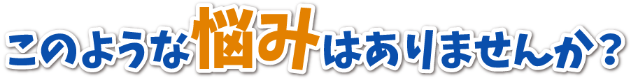 このような悩みはありませんか?